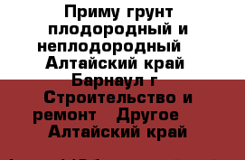 Приму грунт плодородный и неплодородный  - Алтайский край, Барнаул г. Строительство и ремонт » Другое   . Алтайский край